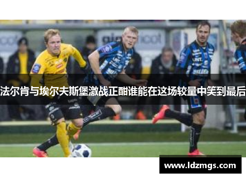 法尔肯与埃尔夫斯堡激战正酣谁能在这场较量中笑到最后