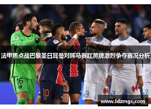 法甲焦点战巴黎圣日耳曼对阵马赛红黄牌激烈争夺赛况分析