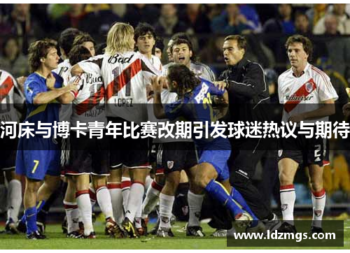 河床与博卡青年比赛改期引发球迷热议与期待