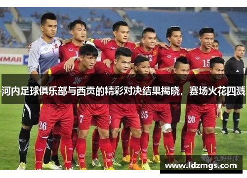 河内足球俱乐部与西贡的精彩对决结果揭晓，赛场火花四溅