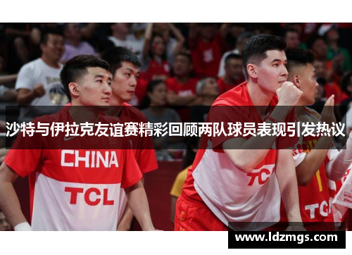 沙特与伊拉克友谊赛精彩回顾两队球员表现引发热议