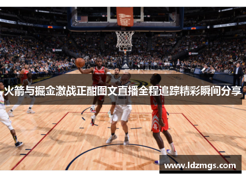 火箭与掘金激战正酣图文直播全程追踪精彩瞬间分享