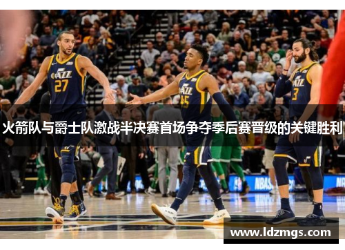 火箭队与爵士队激战半决赛首场争夺季后赛晋级的关键胜利