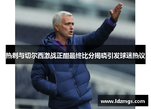 热刺与切尔西激战正酣最终比分揭晓引发球迷热议