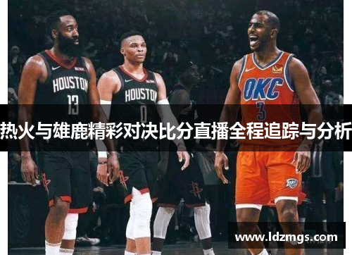 热火与雄鹿精彩对决比分直播全程追踪与分析