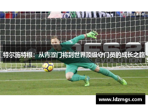 特尔施特根：从青涩门将到世界顶级守门员的成长之路