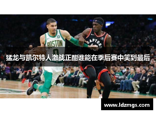 猛龙与凯尔特人激战正酣谁能在季后赛中笑到最后
